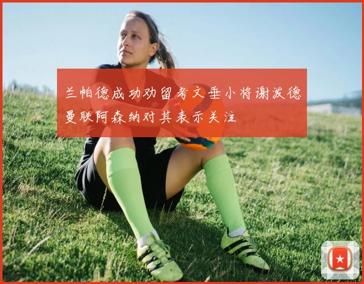 兰帕德成功劝留考文垂小将谢泼德曼联阿森纳对其表示关注