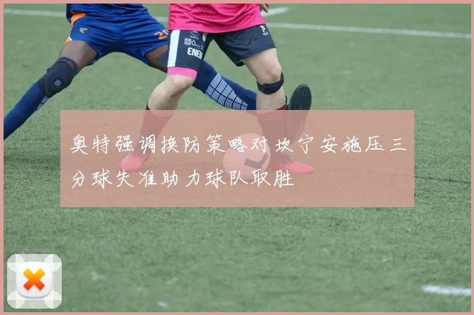 奥特强调换防策略对坎宁安施压三分球失准助力球队取胜