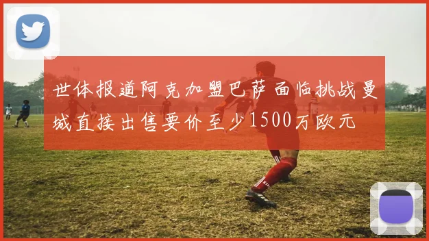 世体报道阿克加盟巴萨面临挑战曼城直接出售要价至少1500万欧元