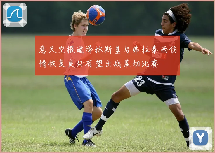 意天空报道泽林斯基与弗拉泰西伤情恢复良好有望出战莱切比赛