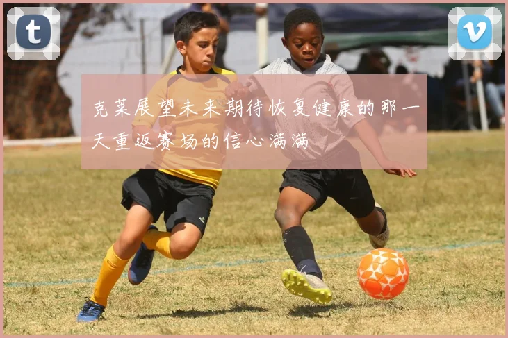 克莱展望未来期待恢复健康的那一天重返赛场的信心满满