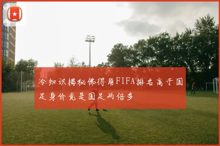 冷知识揭秘佛得角FIFA排名高于国足身价竟是国足两倍多