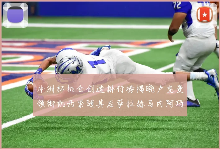 非洲杯机会创造排行榜揭晓卢克曼领衔凯西紧随其后萨拉赫马内阿玛德跻身前五