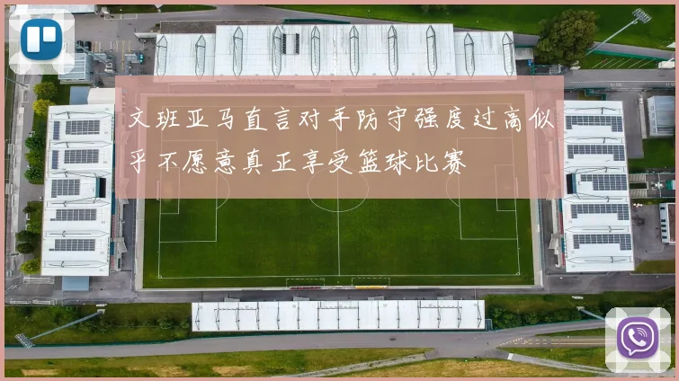 文班亚马直言对手防守强度过高似乎不愿意真正享受篮球比赛