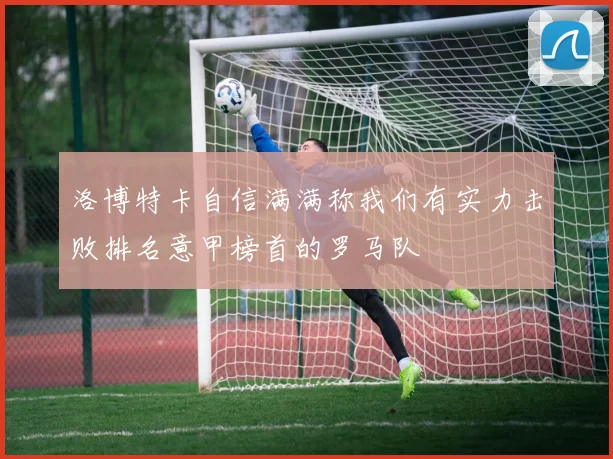 洛博特卡自信满满称我们有实力击败排名意甲榜首的罗马队