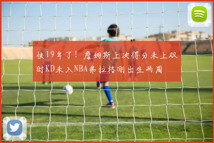 快19年了！詹姆斯上次得分未上双时KD未入NBA弗拉格刚出生两周