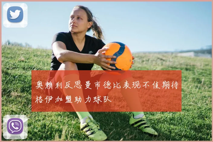 奥赖利反思曼市德比表现不佳期待格伊加盟助力球队