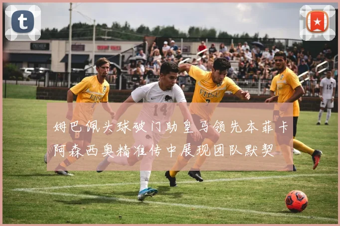 姆巴佩头球破门助皇马领先本菲卡阿森西奥精准传中展现团队默契