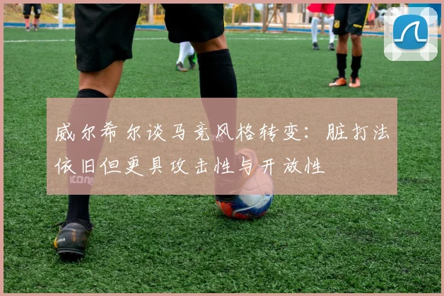 威尔希尔谈马竞风格转变：脏打法依旧但更具攻击性与开放性
