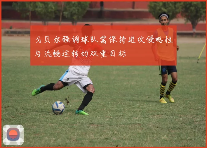 戈贝尔强调球队需保持进攻侵略性与流畅运转的双重目标