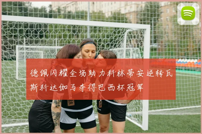 德佩闪耀全场助力科林蒂安逆转瓦斯科达伽马夺得巴西杯冠军