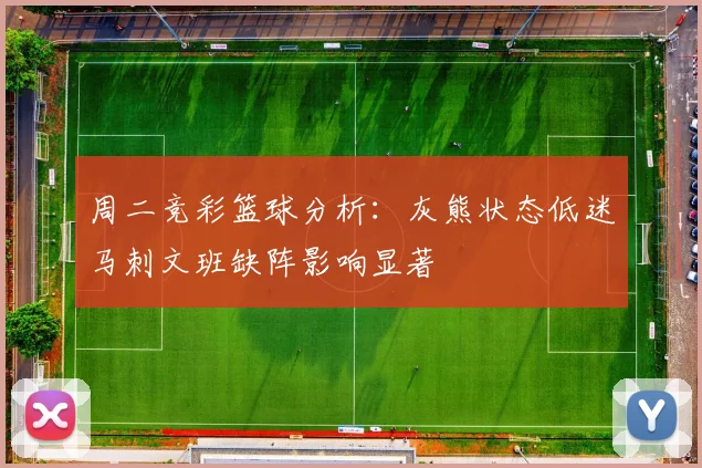 周二竞彩篮球分析：灰熊状态低迷马刺文班缺阵影响显著