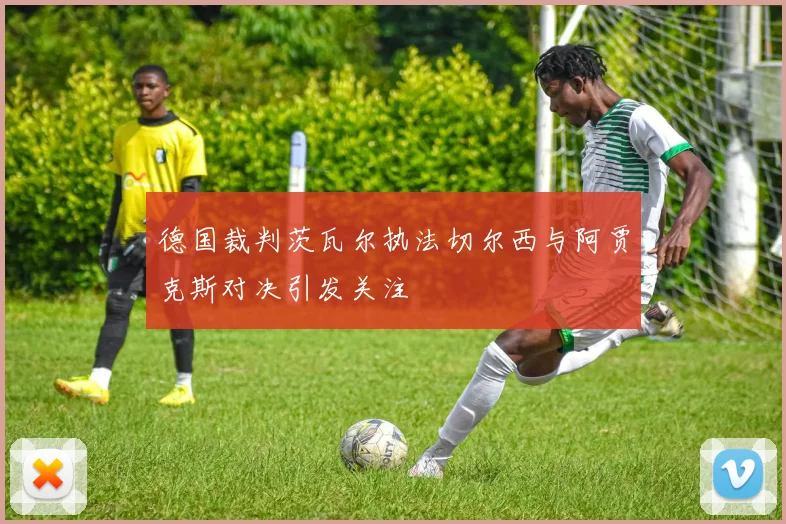 德国裁判茨瓦尔执法切尔西与阿贾克斯对决引发关注