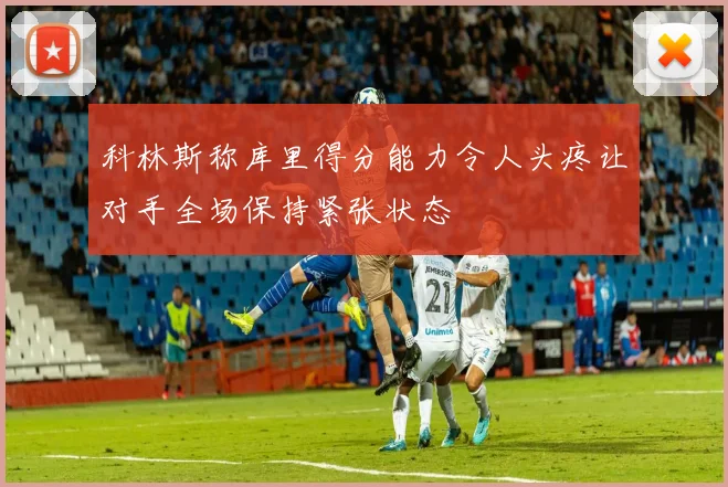 科林斯称库里得分能力令人头疼让对手全场保持紧张状态