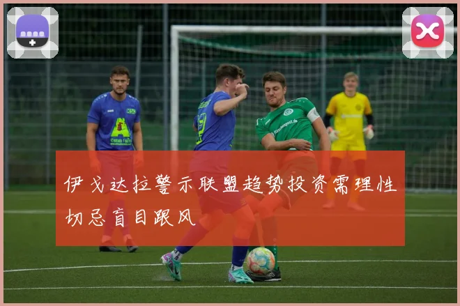 伊戈达拉警示联盟趋势投资需理性切忌盲目跟风