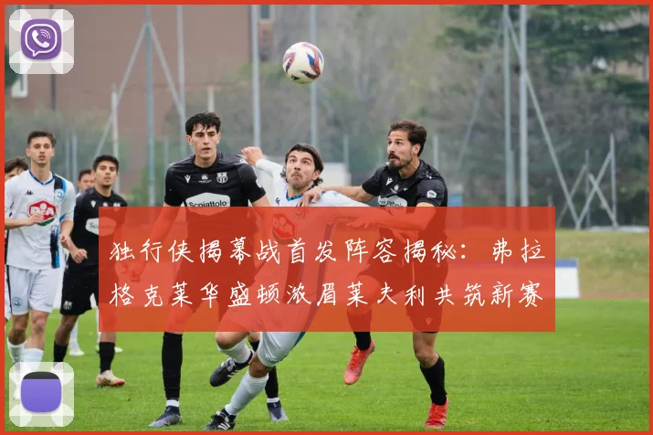 独行侠揭幕战首发阵容揭秘：弗拉格克莱华盛顿浓眉莱夫利共筑新赛季希望