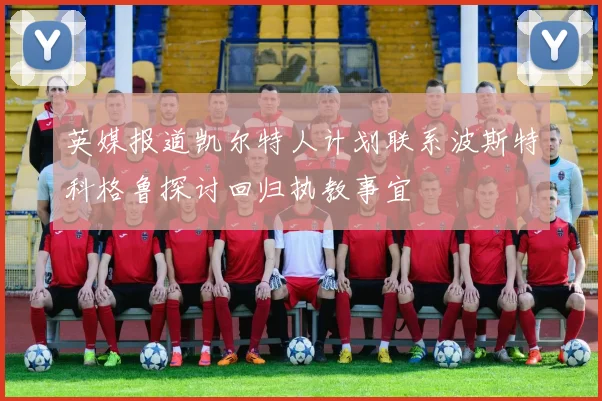 英媒报道凯尔特人计划联系波斯特科格鲁探讨回归执教事宜