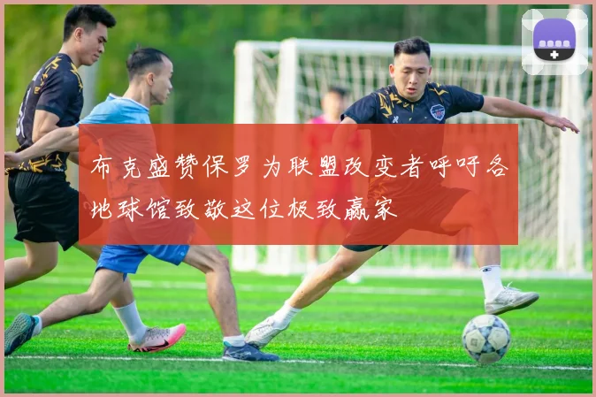 布克盛赞保罗为联盟改变者呼吁各地球馆致敬这位极致赢家