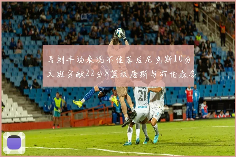 马刺半场表现不佳落后尼克斯10分文班贡献22分8篮板唐斯与布伦森各显神通