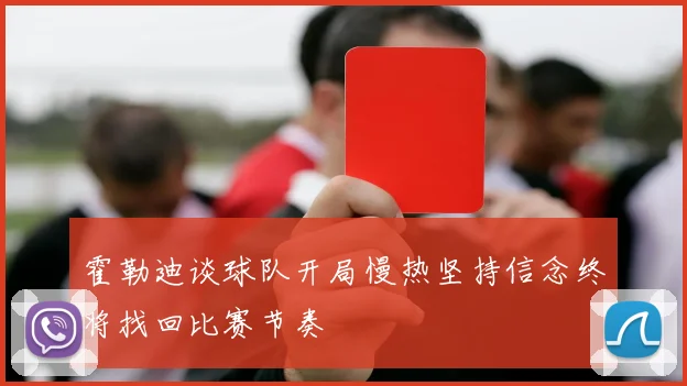 霍勒迪谈球队开局慢热坚持信念终将找回比赛节奏