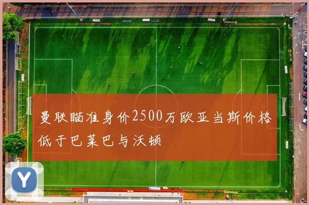 曼联瞄准身价2500万欧亚当斯价格低于巴莱巴与沃顿