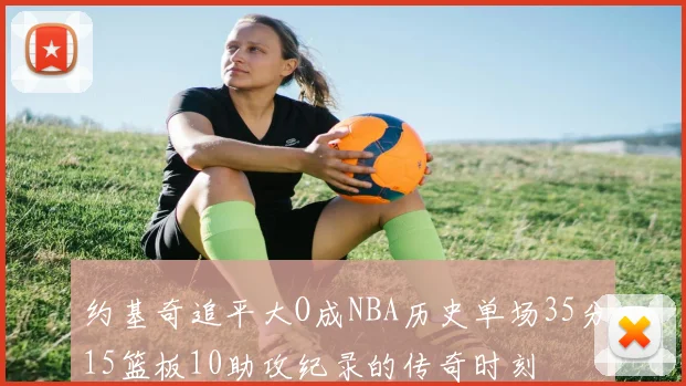约基奇追平大O成NBA历史单场35分15篮板10助攻纪录的传奇时刻