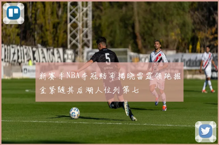 新赛季NBA夺冠赔率揭晓雷霆领跑掘金紧随其后湖人位列第七