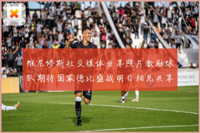 维尼修斯社交媒体分享照片激励球队期待国家德比盛战明日相见共享激情时刻