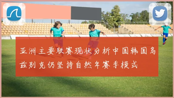 亚洲主要联赛现状分析中国韩国乌兹别克仍坚持自然年赛季模式