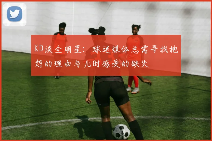 KD谈全明星：球迷媒体总需寻找抱怨的理由与儿时感受的缺失