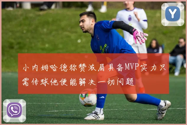 小内姆哈德称赞浓眉具备MVP实力只需传球他便能解决一切问题