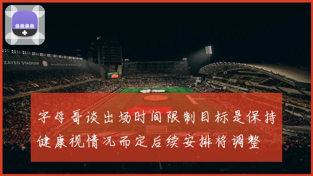 字母哥谈出场时间限制目标是保持健康视情况而定后续安排将调整