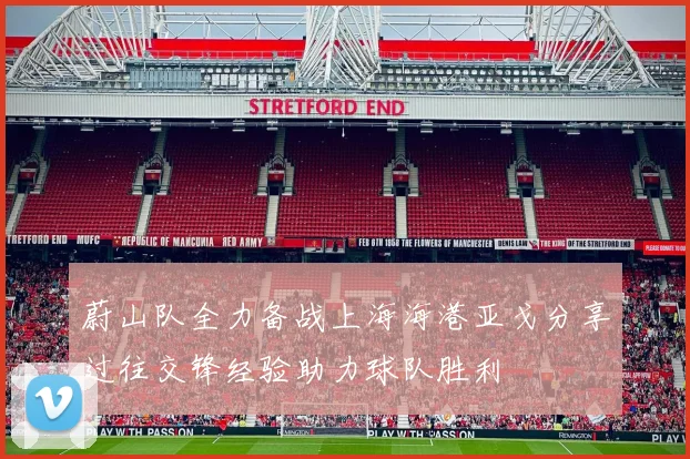 蔚山队全力备战上海海港亚戈分享过往交锋经验助力球队胜利