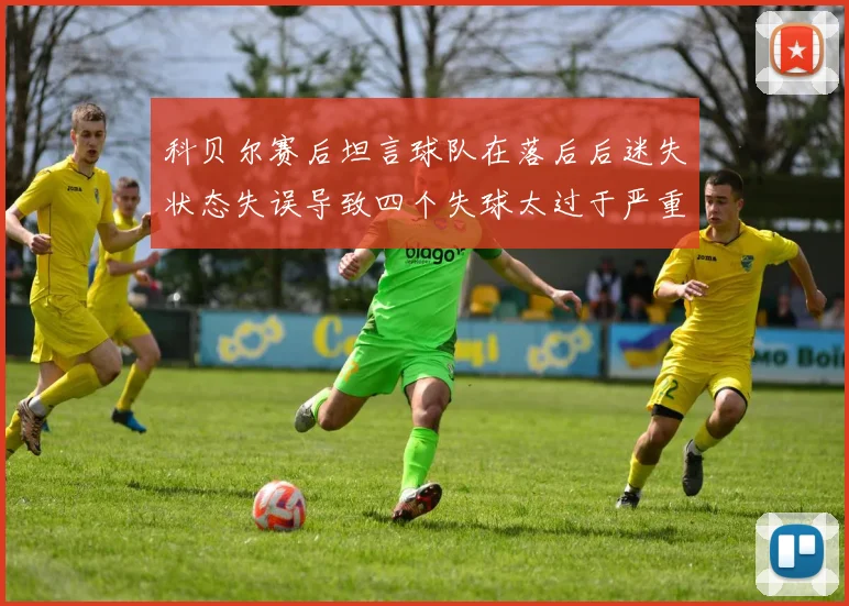 科贝尔赛后坦言球队在落后后迷失状态失误导致四个失球太过于严重
