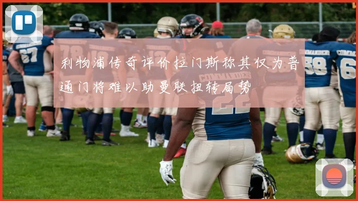 利物浦传奇评价拉门斯称其仅为普通门将难以助曼联扭转局势