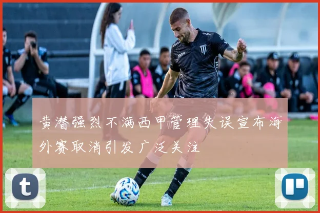 黄潜强烈不满西甲管理失误宣布海外赛取消引发广泛关注