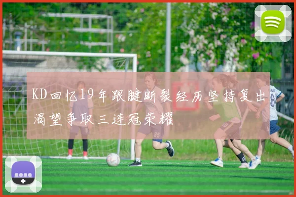 KD回忆19年跟腱断裂经历坚持复出渴望争取三连冠荣耀