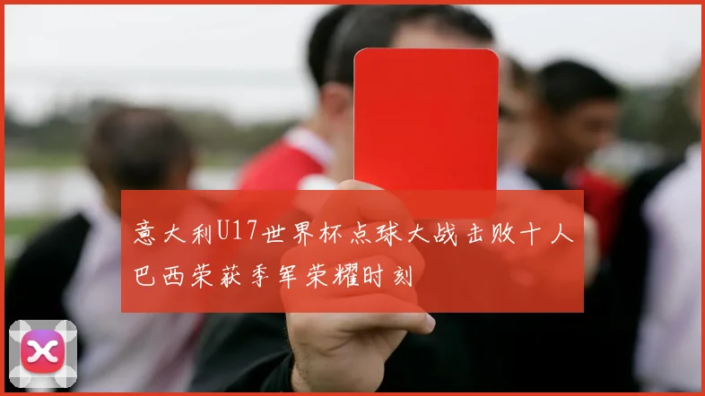 意大利U17世界杯点球大战击败十人巴西荣获季军荣耀时刻