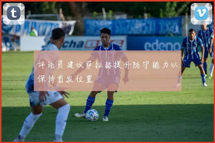 评论员建议萨拉赫提升防守能力以保持首发位置