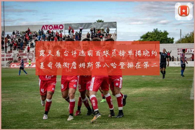 露天看台评选前百球员榜单揭晓约基奇领衔詹姆斯第八哈登排在第二十四位