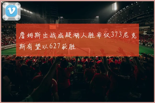詹姆斯出战成疑湖人胜率仅373尼克斯有望以627获胜