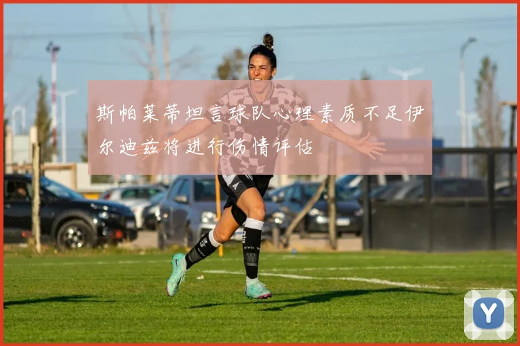 斯帕莱蒂坦言球队心理素质不足伊尔迪兹将进行伤情评估