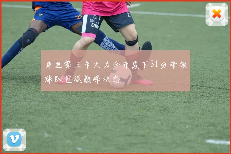 库里第三节火力全开轰下31分带领球队重返巅峰状态