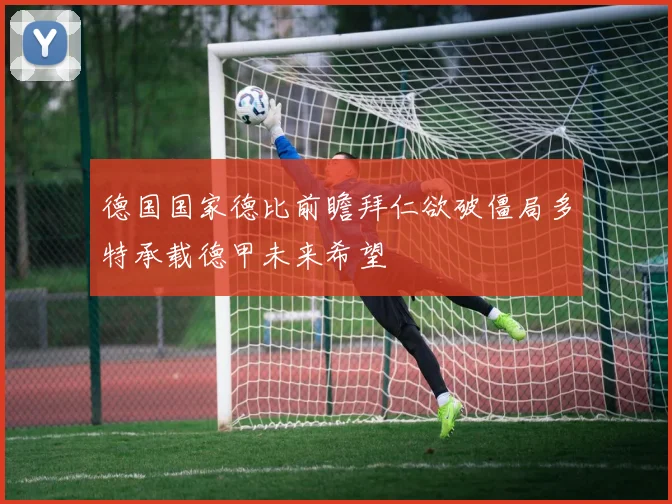 德国国家德比前瞻拜仁欲破僵局多特承载德甲未来希望