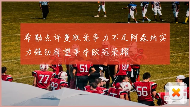 希勒点评曼联竞争力不足阿森纳实力强劲有望争夺欧冠荣耀
