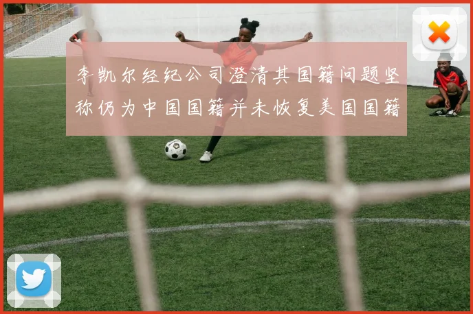 李凯尔经纪公司澄清其国籍问题坚称仍为中国国籍并未恢复美国国籍