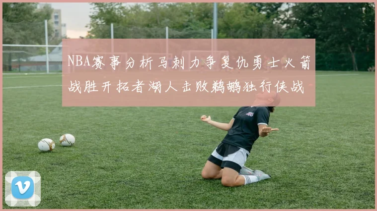 NBA赛事分析马刺力争复仇勇士火箭战胜开拓者湖人击败鹈鹕独行侠战胜快船