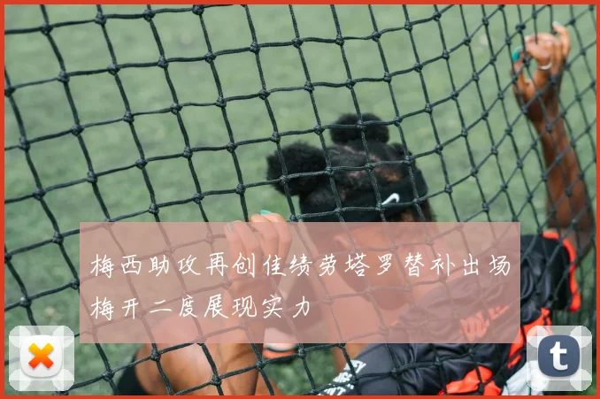 梅西助攻再创佳绩劳塔罗替补出场梅开二度展现实力