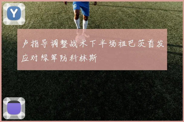 卢指导调整战术下半场祖巴茨首发应对绿军防科林斯