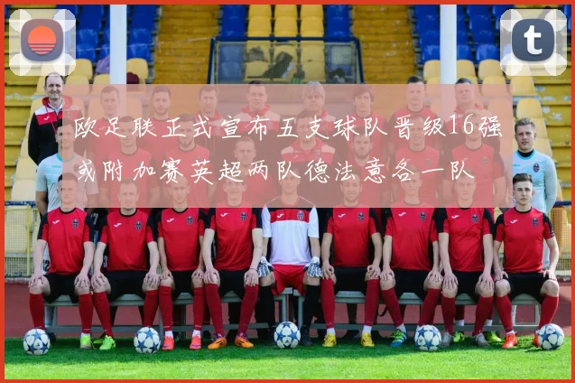 欧足联正式宣布五支球队晋级16强或附加赛英超两队德法意各一队